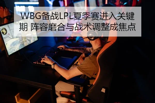 WBG备战LPL夏季赛进入关键期 阵容磨合与战术调整成焦点
